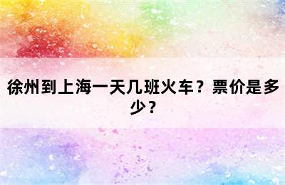 徐州到上海一天几班火车？票价是多少？