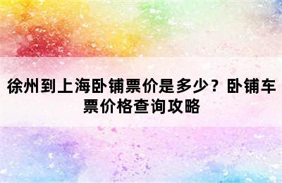 徐州到上海卧铺票价是多少？卧铺车票价格查询攻略