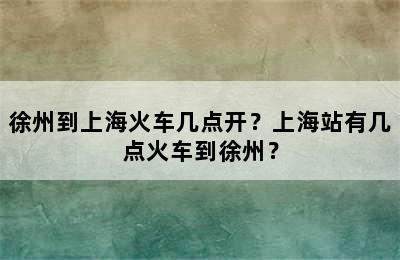 徐州到上海火车几点开？上海站有几点火车到徐州？