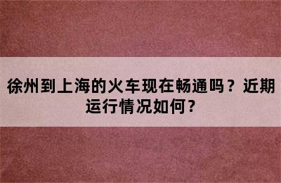 徐州到上海的火车现在畅通吗？近期运行情况如何？