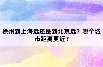 徐州到上海远还是到北京远？哪个城市距离更近？