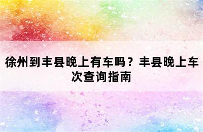 徐州到丰县晚上有车吗？丰县晚上车次查询指南