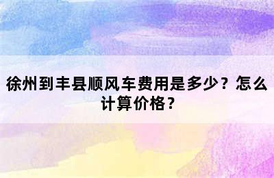 徐州到丰县顺风车费用是多少？怎么计算价格？