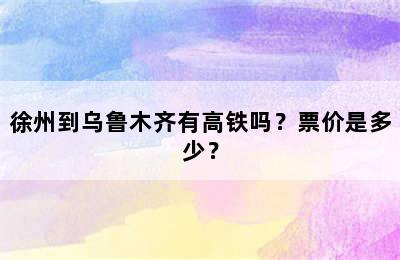 徐州到乌鲁木齐有高铁吗？票价是多少？
