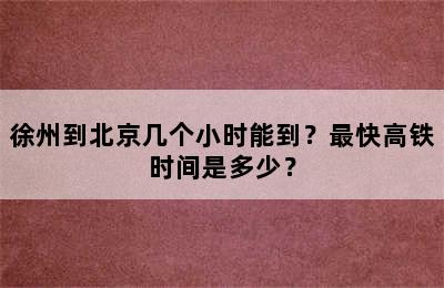 徐州到北京几个小时能到？最快高铁时间是多少？
