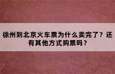 徐州到北京火车票为什么卖完了？还有其他方式购票吗？