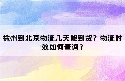 徐州到北京物流几天能到货？物流时效如何查询？
