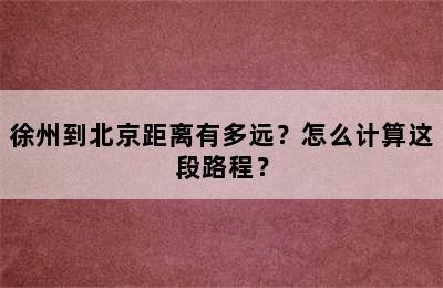 徐州到北京距离有多远？怎么计算这段路程？