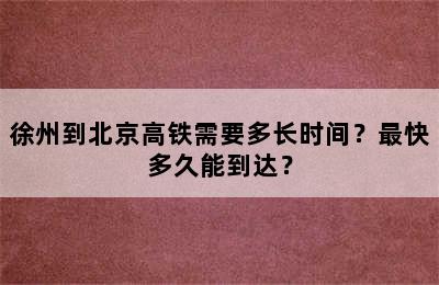 徐州到北京高铁需要多长时间？最快多久能到达？