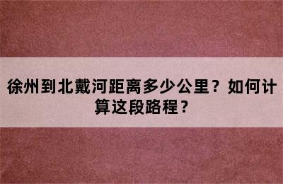 徐州到北戴河距离多少公里？如何计算这段路程？