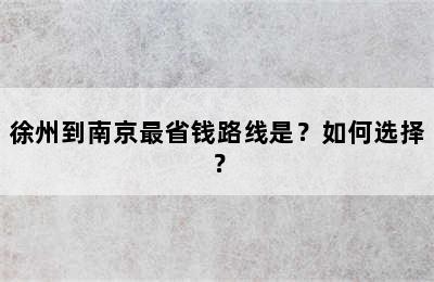 徐州到南京最省钱路线是？如何选择？