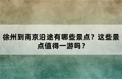 徐州到南京沿途有哪些景点？这些景点值得一游吗？