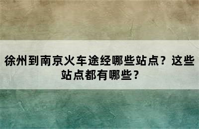 徐州到南京火车途经哪些站点？这些站点都有哪些？