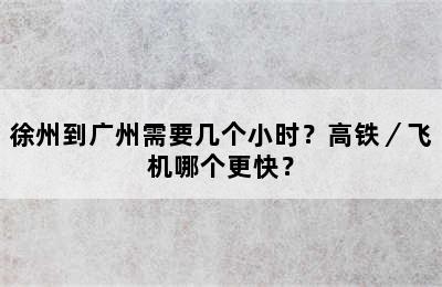 徐州到广州需要几个小时？高铁／飞机哪个更快？