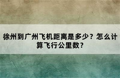 徐州到广州飞机距离是多少？怎么计算飞行公里数？