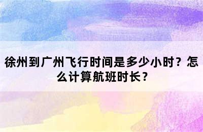 徐州到广州飞行时间是多少小时？怎么计算航班时长？