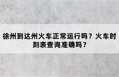 徐州到达州火车正常运行吗？火车时刻表查询准确吗？