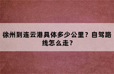 徐州到连云港具体多少公里？自驾路线怎么走？