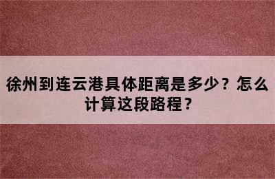徐州到连云港具体距离是多少？怎么计算这段路程？