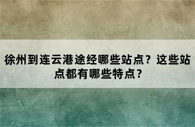徐州到连云港途经哪些站点？这些站点都有哪些特点？