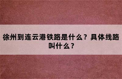 徐州到连云港铁路是什么？具体线路叫什么？