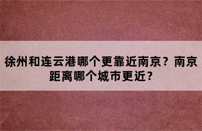 徐州和连云港哪个更靠近南京？南京距离哪个城市更近？