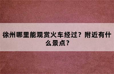 徐州哪里能观赏火车经过？附近有什么景点？