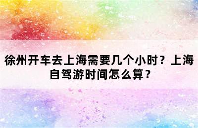 徐州开车去上海需要几个小时？上海自驾游时间怎么算？