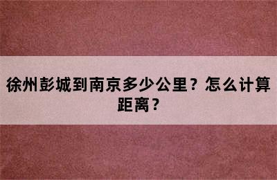 徐州彭城到南京多少公里？怎么计算距离？