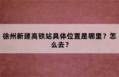 徐州新建高铁站具体位置是哪里？怎么去？