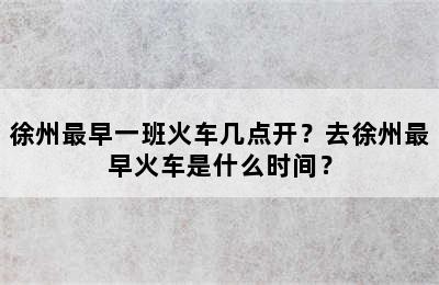 徐州最早一班火车几点开？去徐州最早火车是什么时间？