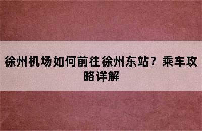 徐州机场如何前往徐州东站？乘车攻略详解