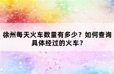 徐州每天火车数量有多少？如何查询具体经过的火车？