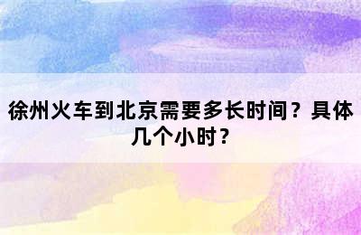 徐州火车到北京需要多长时间？具体几个小时？