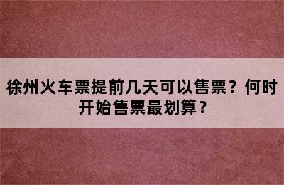 徐州火车票提前几天可以售票？何时开始售票最划算？