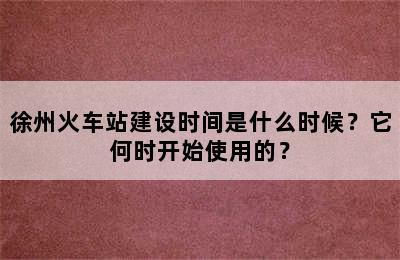 徐州火车站建设时间是什么时候？它何时开始使用的？