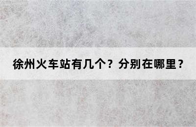 徐州火车站有几个？分别在哪里？