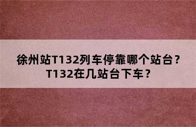 徐州站T132列车停靠哪个站台？T132在几站台下车？
