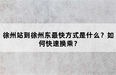 徐州站到徐州东最快方式是什么？如何快速换乘？