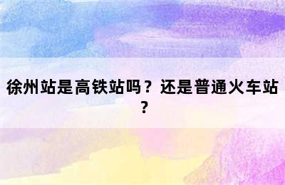 徐州站是高铁站吗？还是普通火车站？