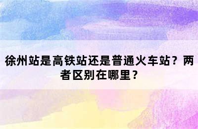 徐州站是高铁站还是普通火车站？两者区别在哪里？