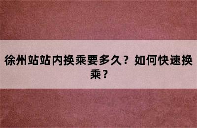 徐州站站内换乘要多久？如何快速换乘？