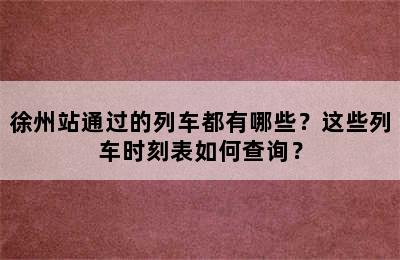徐州站通过的列车都有哪些？这些列车时刻表如何查询？