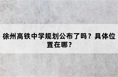 徐州高铁中学规划公布了吗？具体位置在哪？