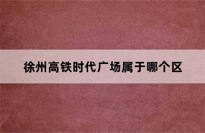 徐州高铁时代广场属于哪个区