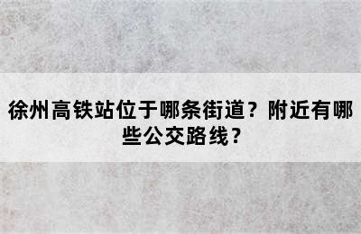 徐州高铁站位于哪条街道？附近有哪些公交路线？