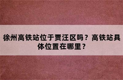 徐州高铁站位于贾汪区吗？高铁站具体位置在哪里？