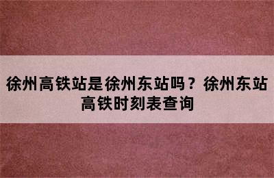 徐州高铁站是徐州东站吗？徐州东站高铁时刻表查询