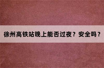徐州高铁站晚上能否过夜？安全吗？