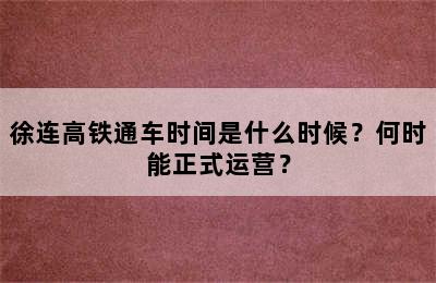 徐连高铁通车时间是什么时候？何时能正式运营？